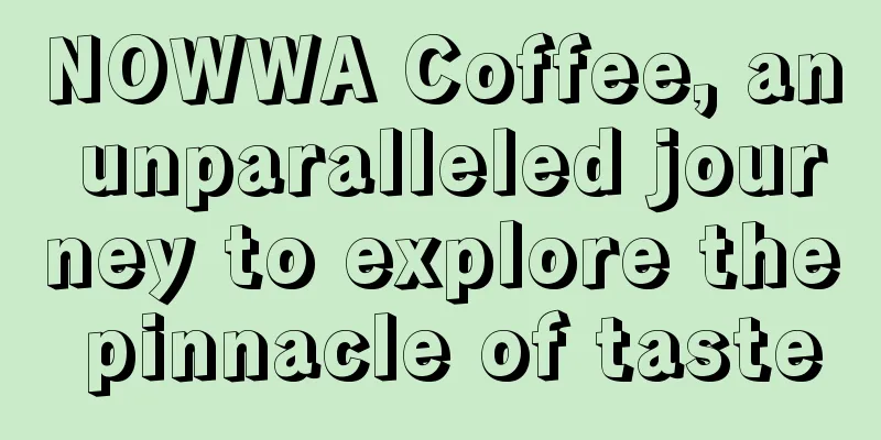 NOWWA Coffee, an unparalleled journey to explore the pinnacle of taste