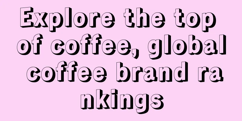 Explore the top of coffee, global coffee brand rankings