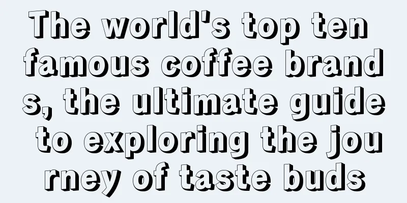 The world's top ten famous coffee brands, the ultimate guide to exploring the journey of taste buds