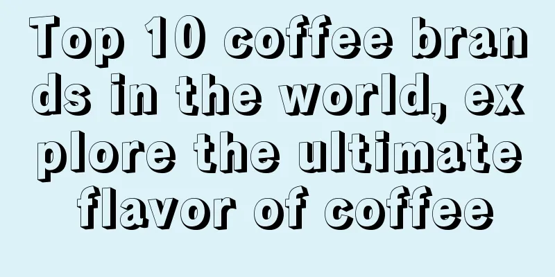 Top 10 coffee brands in the world, explore the ultimate flavor of coffee