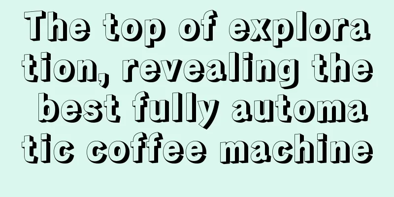 The top of exploration, revealing the best fully automatic coffee machine