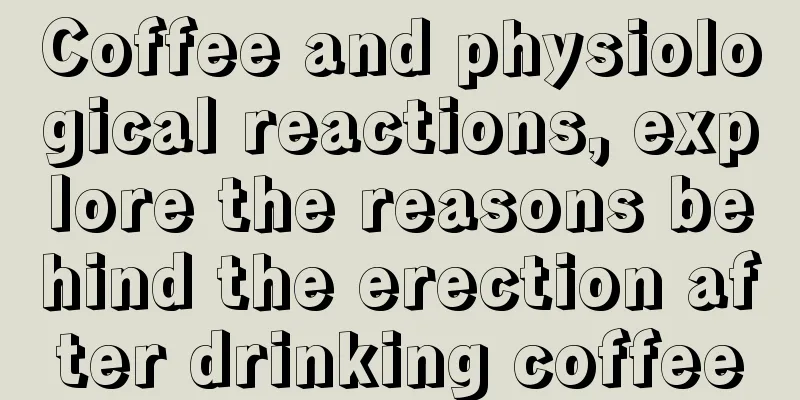 Coffee and physiological reactions, explore the reasons behind the erection after drinking coffee