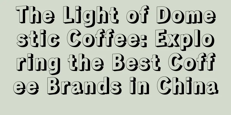 The Light of Domestic Coffee: Exploring the Best Coffee Brands in China