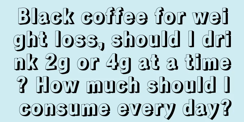 Black coffee for weight loss, should I drink 2g or 4g at a time? How much should I consume every day?