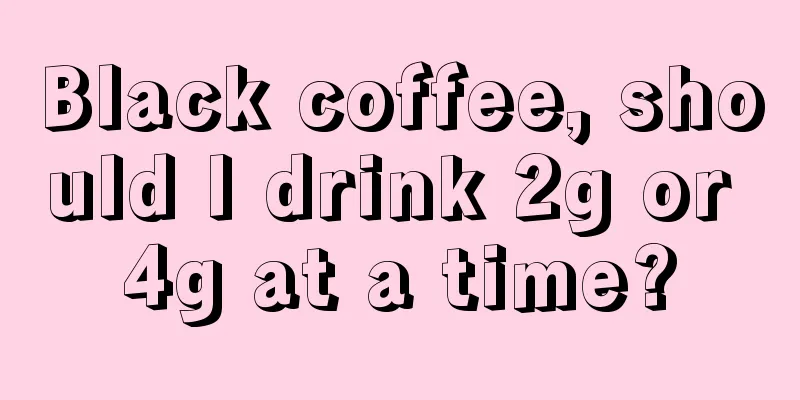 Black coffee, should I drink 2g or 4g at a time?