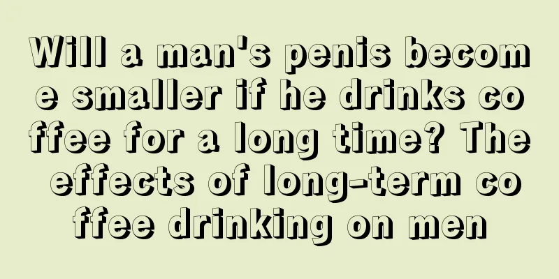 Will a man's penis become smaller if he drinks coffee for a long time? The effects of long-term coffee drinking on men