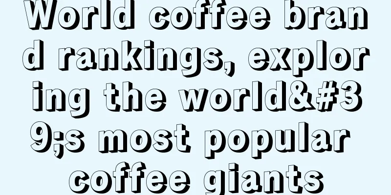 World coffee brand rankings, exploring the world's most popular coffee giants