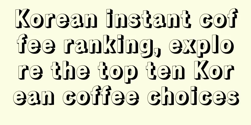 Korean instant coffee ranking, explore the top ten Korean coffee choices