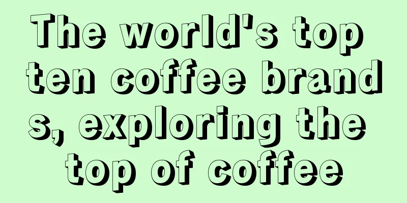 The world's top ten coffee brands, exploring the top of coffee