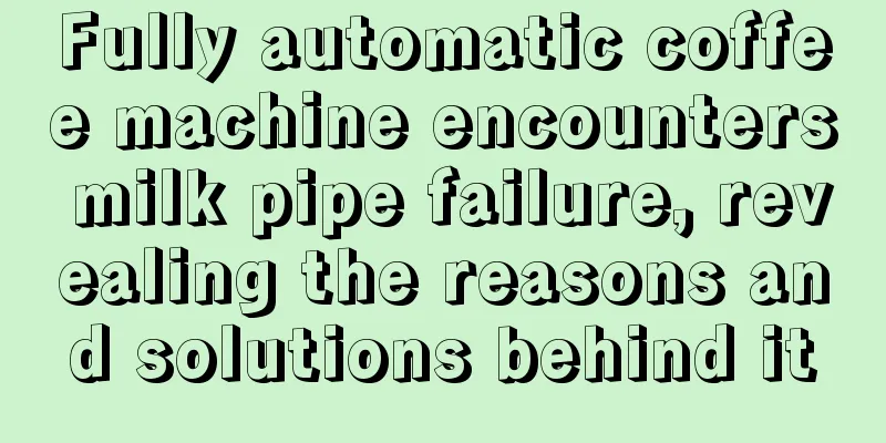 Fully automatic coffee machine encounters milk pipe failure, revealing the reasons and solutions behind it