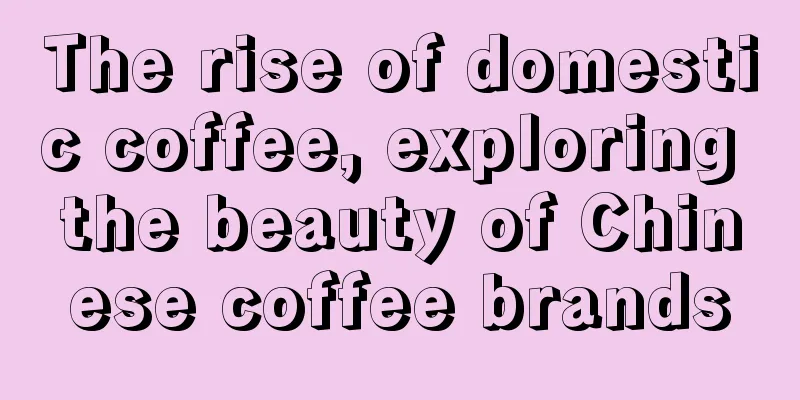 The rise of domestic coffee, exploring the beauty of Chinese coffee brands