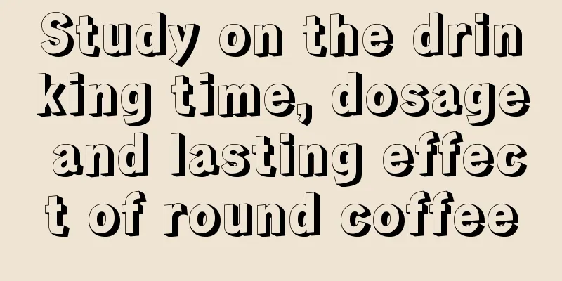 Study on the drinking time, dosage and lasting effect of round coffee