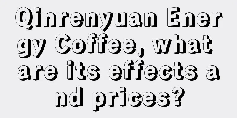 Qinrenyuan Energy Coffee, what are its effects and prices?