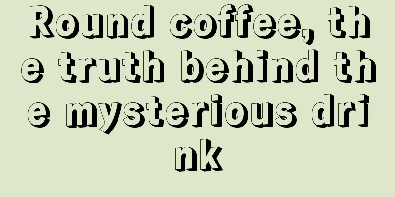 Round coffee, the truth behind the mysterious drink