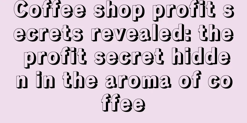 Coffee shop profit secrets revealed: the profit secret hidden in the aroma of coffee