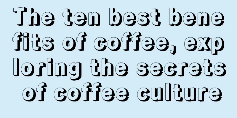 The ten best benefits of coffee, exploring the secrets of coffee culture