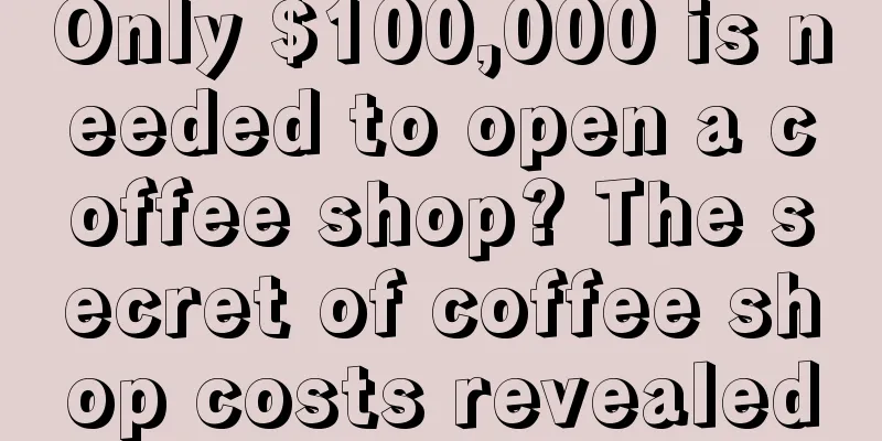 Only $100,000 is needed to open a coffee shop? The secret of coffee shop costs revealed