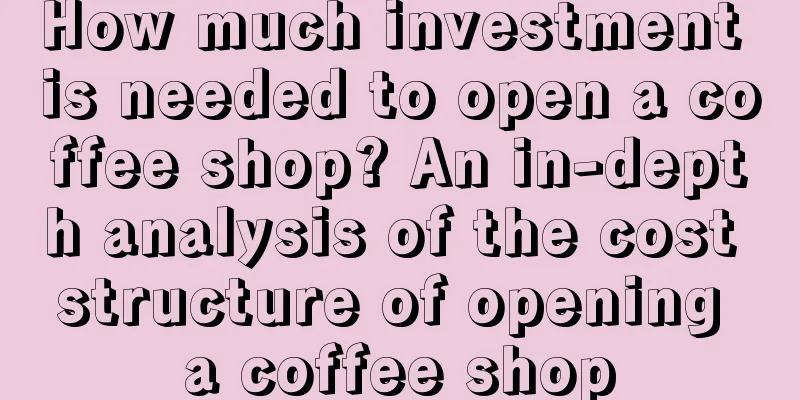 How much investment is needed to open a coffee shop? An in-depth analysis of the cost structure of opening a coffee shop