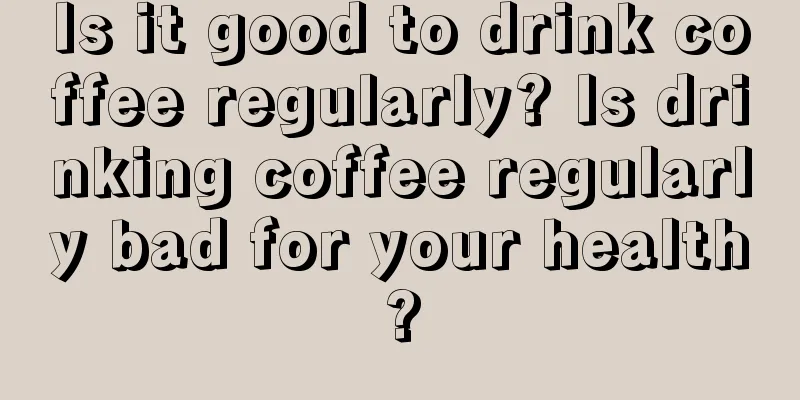 Is it good to drink coffee regularly? Is drinking coffee regularly bad for your health?