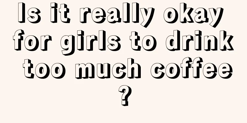 Is it really okay for girls to drink too much coffee?