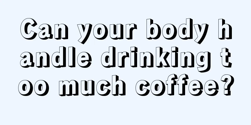 Can your body handle drinking too much coffee?