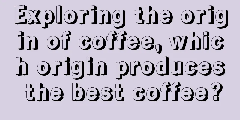 Exploring the origin of coffee, which origin produces the best coffee?