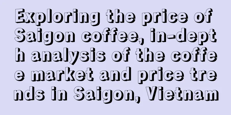 Exploring the price of Saigon coffee, in-depth analysis of the coffee market and price trends in Saigon, Vietnam