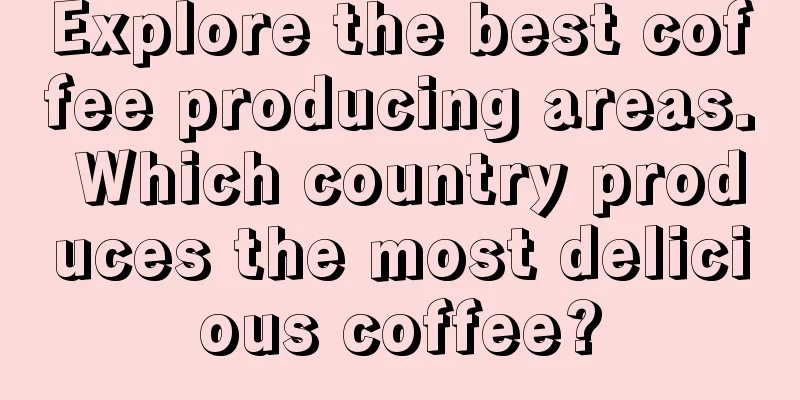 Explore the best coffee producing areas. Which country produces the most delicious coffee?