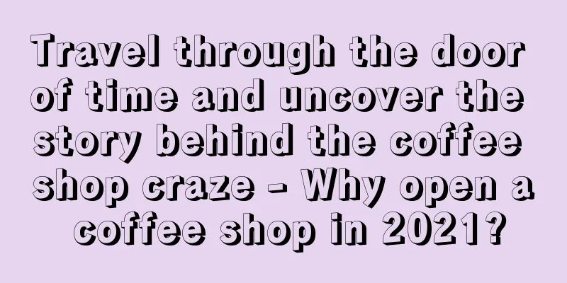 Travel through the door of time and uncover the story behind the coffee shop craze - Why open a coffee shop in 2021?