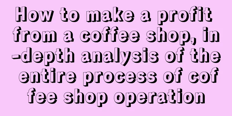 How to make a profit from a coffee shop, in-depth analysis of the entire process of coffee shop operation