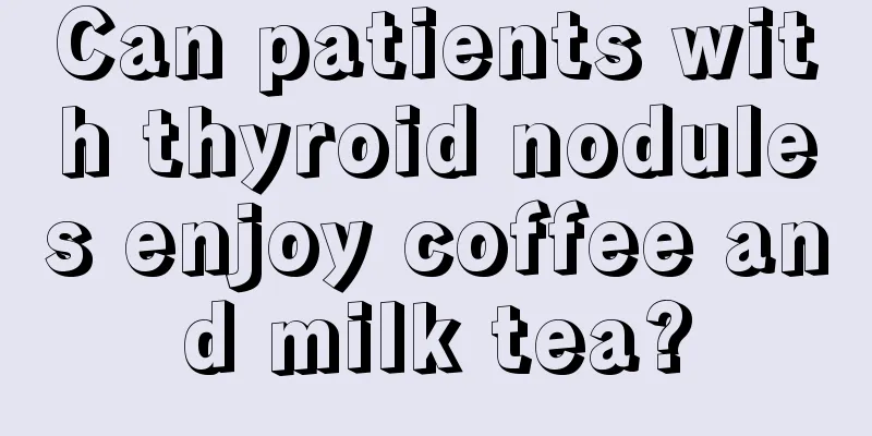 Can patients with thyroid nodules enjoy coffee and milk tea?