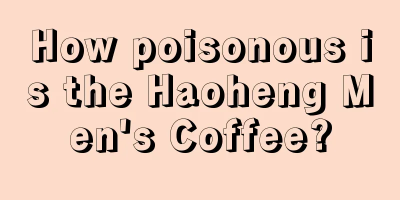 How poisonous is the Haoheng Men's Coffee?