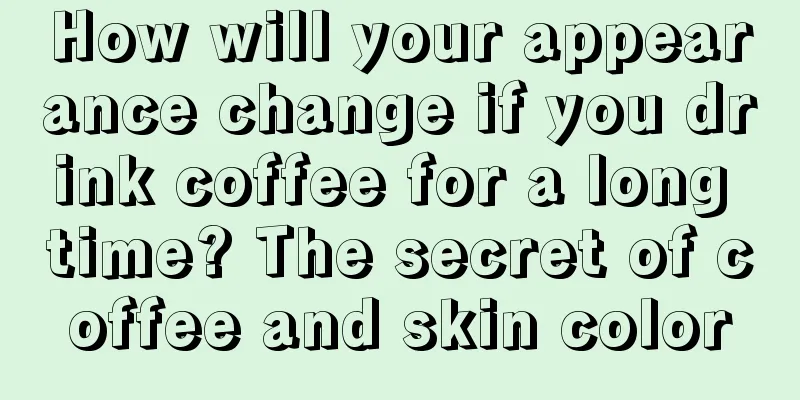 How will your appearance change if you drink coffee for a long time? The secret of coffee and skin color