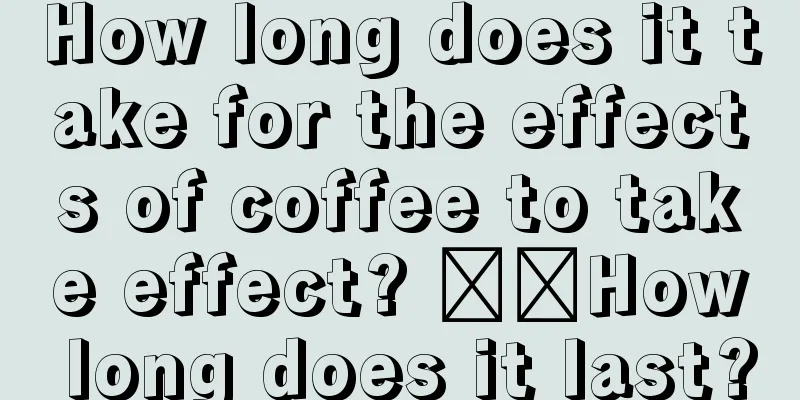 How long does it take for the effects of coffee to take effect? ​​How long does it last?