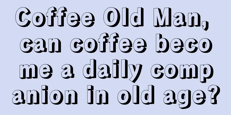 Coffee Old Man, can coffee become a daily companion in old age?