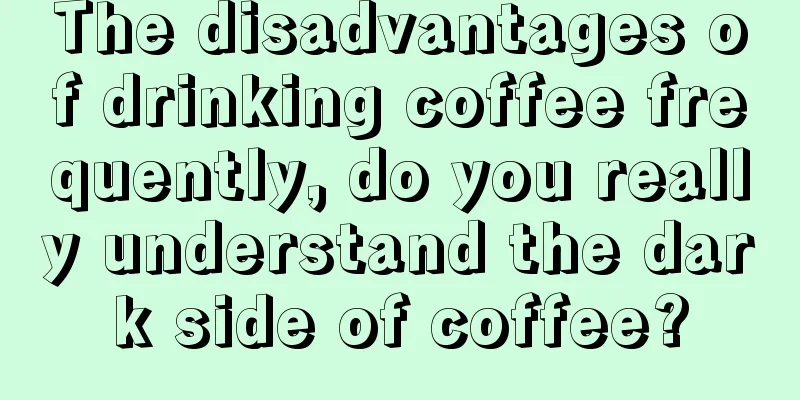 The disadvantages of drinking coffee frequently, do you really understand the dark side of coffee?