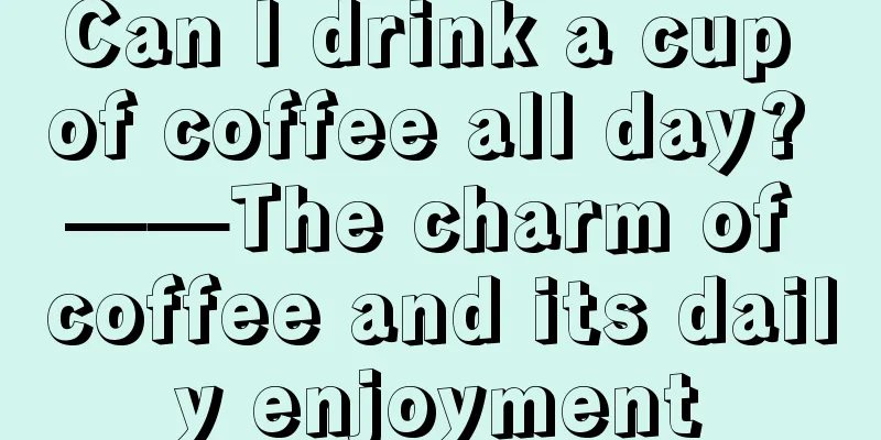 Can I drink a cup of coffee all day? ——The charm of coffee and its daily enjoyment