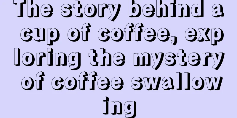 The story behind a cup of coffee, exploring the mystery of coffee swallowing