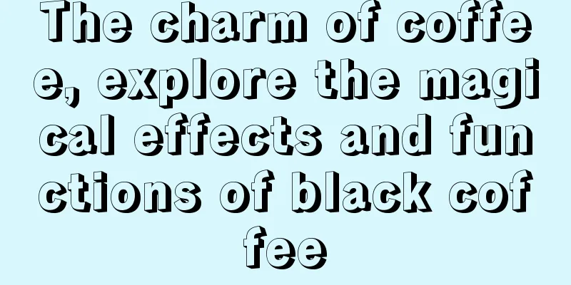 The charm of coffee, explore the magical effects and functions of black coffee