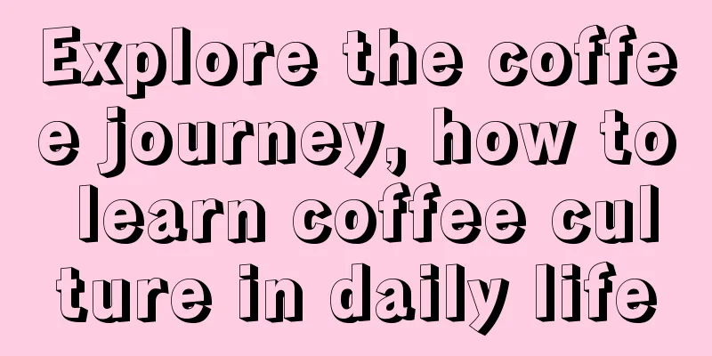 Explore the coffee journey, how to learn coffee culture in daily life