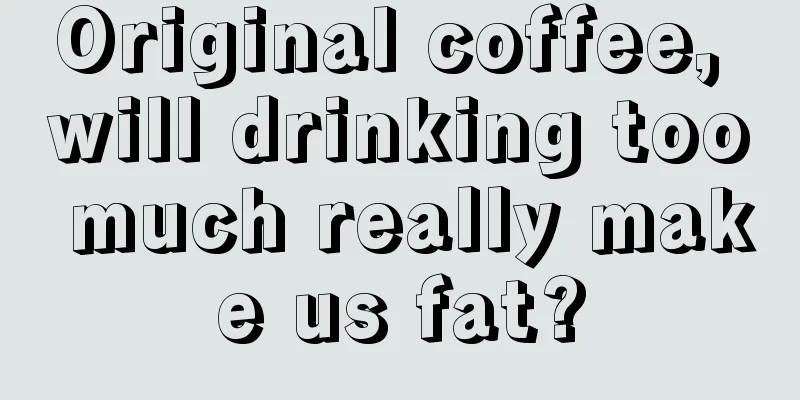 Original coffee, will drinking too much really make us fat?