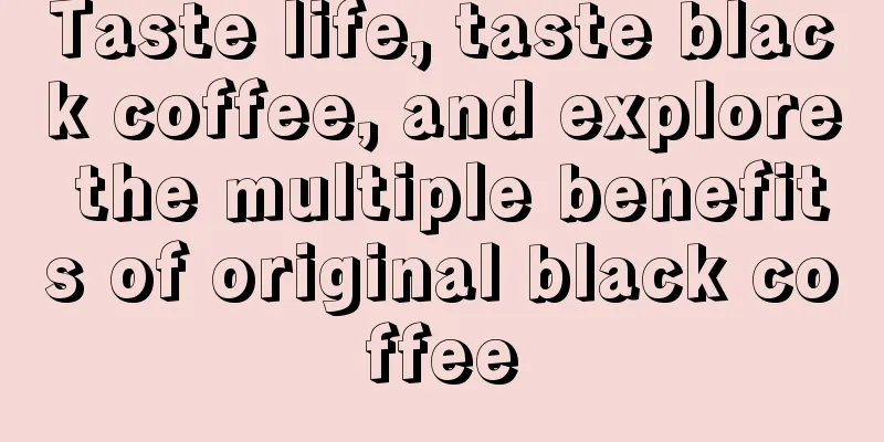 Taste life, taste black coffee, and explore the multiple benefits of original black coffee