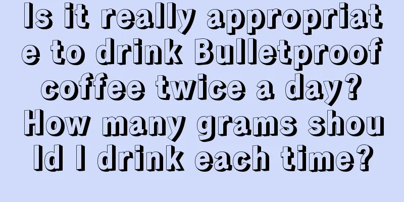 Is it really appropriate to drink Bulletproof coffee twice a day? How many grams should I drink each time?