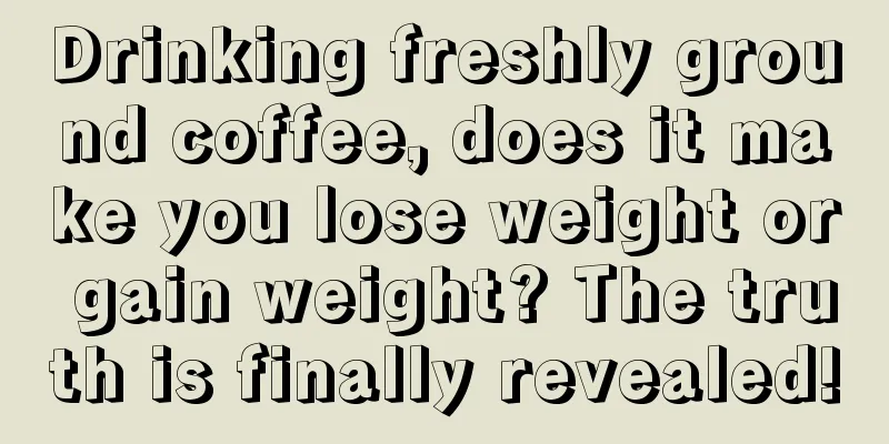 Drinking freshly ground coffee, does it make you lose weight or gain weight? The truth is finally revealed!