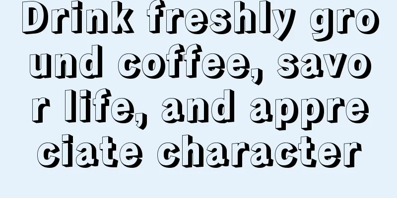 Drink freshly ground coffee, savor life, and appreciate character