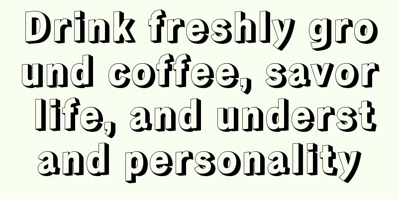 Drink freshly ground coffee, savor life, and understand personality