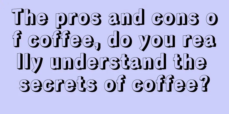 The pros and cons of coffee, do you really understand the secrets of coffee?