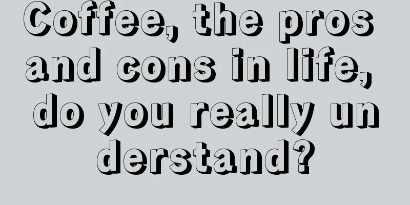 Coffee, the pros and cons in life, do you really understand?