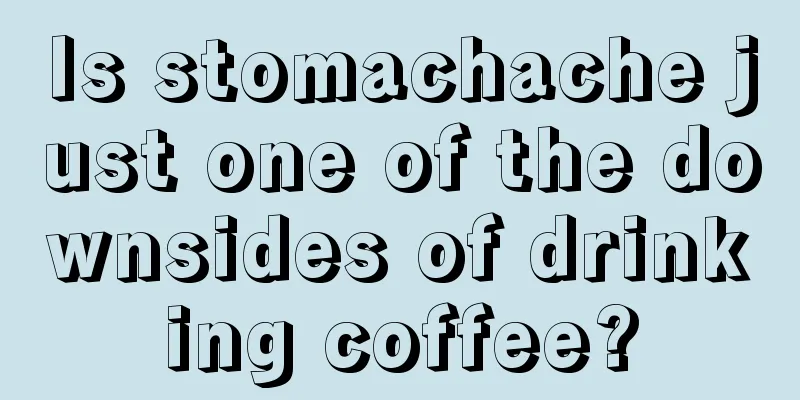 Is stomachache just one of the downsides of drinking coffee?