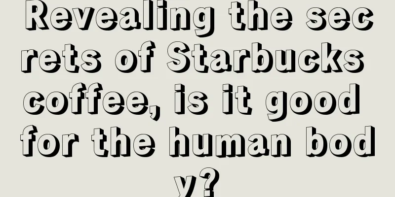 Revealing the secrets of Starbucks coffee, is it good for the human body?